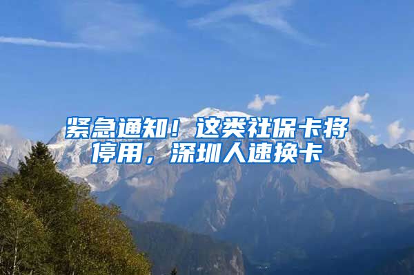 緊急通知！這類社?？▽⑼Ｓ?，深圳人速換卡