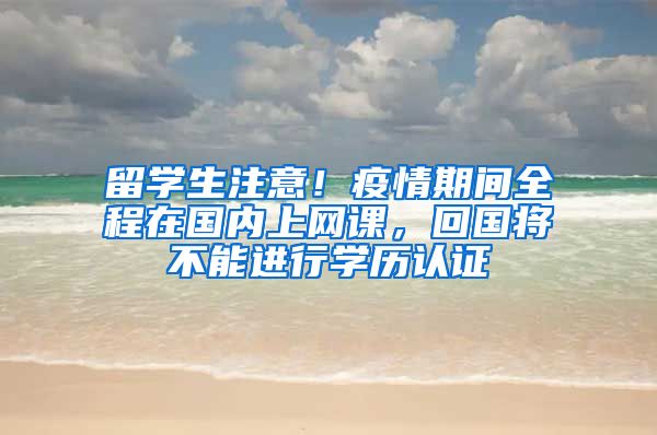 留學(xué)生注意！疫情期間全程在國內(nèi)上網(wǎng)課，回國將不能進(jìn)行學(xué)歷認(rèn)證