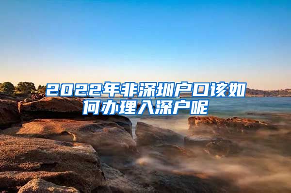 2022年非深圳戶口該如何辦理入深戶呢