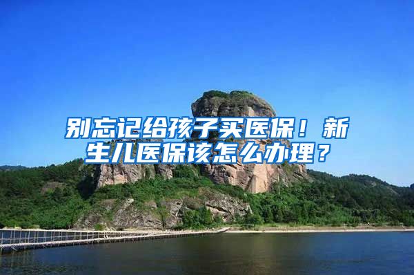 別忘記給孩子買(mǎi)醫(yī)保！新生兒醫(yī)保該怎么辦理？