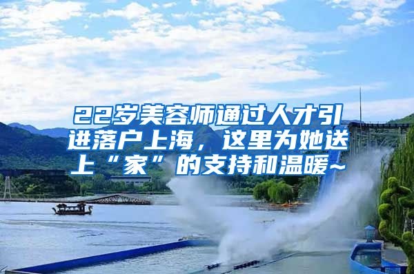 22歲美容師通過(guò)人才引進(jìn)落戶上海，這里為她送上“家”的支持和溫暖~