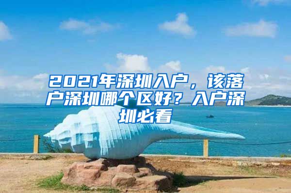 2021年深圳入戶，該落戶深圳哪個區(qū)好？入戶深圳必看