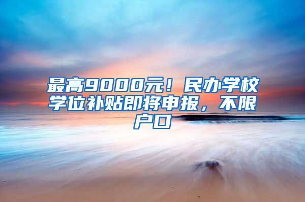 最高9000元！民辦學(xué)校學(xué)位補(bǔ)貼即將申報(bào)，不限戶口