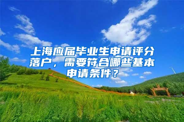 上海應(yīng)屆畢業(yè)生申請(qǐng)?jiān)u分落戶，需要符合哪些基本申請(qǐng)條件？