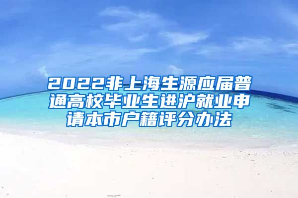 2022非上海生源應屆普通高校畢業(yè)生進滬就業(yè)申請本市戶籍評分辦法