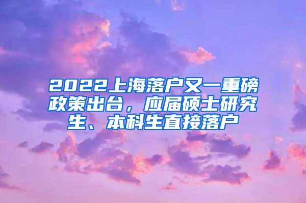 2022上海落戶(hù)又一重磅政策出臺(tái)，應(yīng)屆碩士研究生、本科生直接落戶(hù)