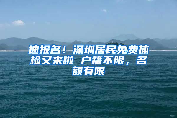 速報(bào)名！深圳居民免費(fèi)體檢又來(lái)啦 戶籍不限，名額有限