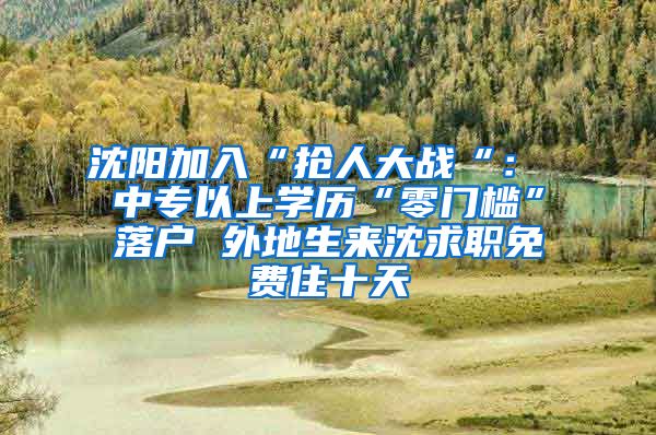 沈陽加入“搶人大戰(zhàn)“： 中專以上學(xué)歷“零門檻”落戶 外地生來沈求職免費(fèi)住十天