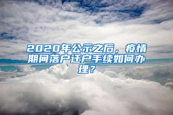 2020年公示之后，疫情期間落戶遷戶手續(xù)如何辦理？