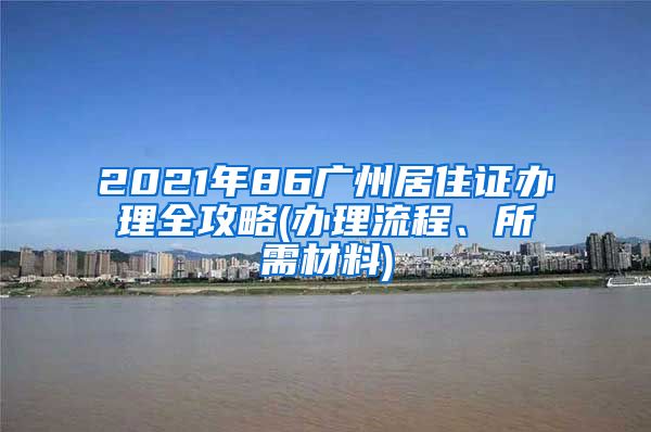 2021年86廣州居住證辦理全攻略(辦理流程、所需材料)