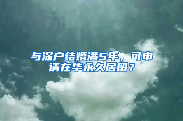 與深戶結(jié)婚滿5年，可申請在華永久居留？