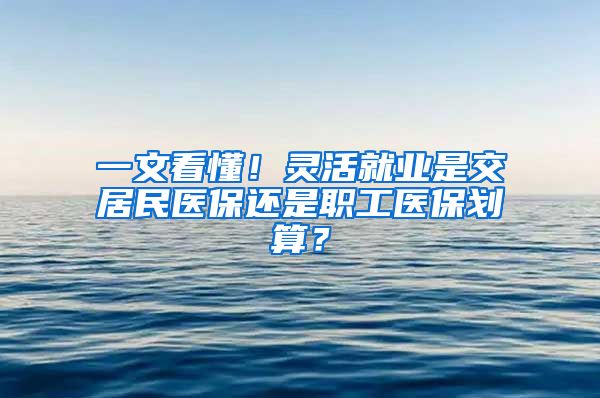 一文看懂！靈活就業(yè)是交居民醫(yī)保還是職工醫(yī)保劃算？