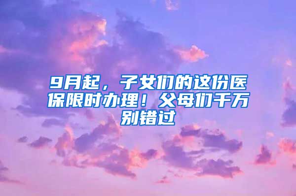 9月起，子女們的這份醫(yī)保限時辦理！父母們千萬別錯過