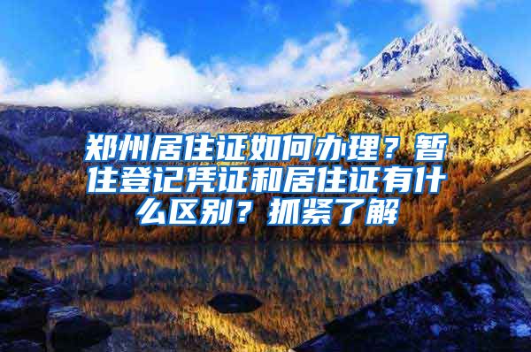 鄭州居住證如何辦理？暫住登記憑證和居住證有什么區(qū)別？抓緊了解