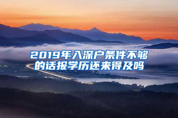 2019年入深戶條件不夠的話報(bào)學(xué)歷還來(lái)得及嗎