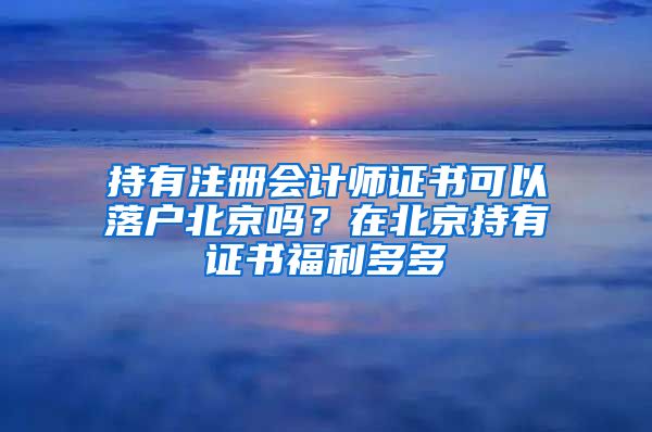 持有注冊會計師證書可以落戶北京嗎？在北京持有證書福利多多