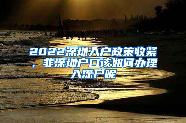 2022深圳入戶政策收緊，非深圳戶口該如何辦理入深戶呢