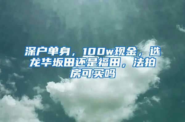 深戶單身，100w現(xiàn)金，選龍華坂田還是福田，法拍房可買嗎