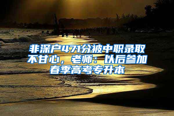 非深戶471分被中職錄取不甘心，老師：以后參加春季高考專升本