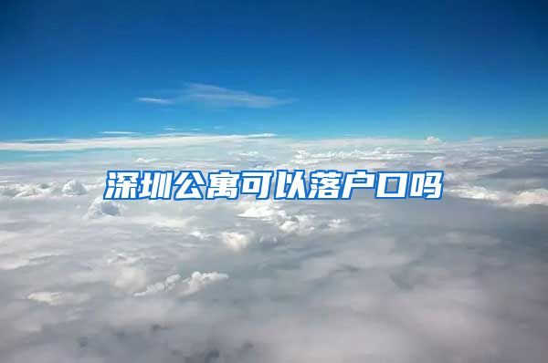 深圳公寓可以落戶口嗎