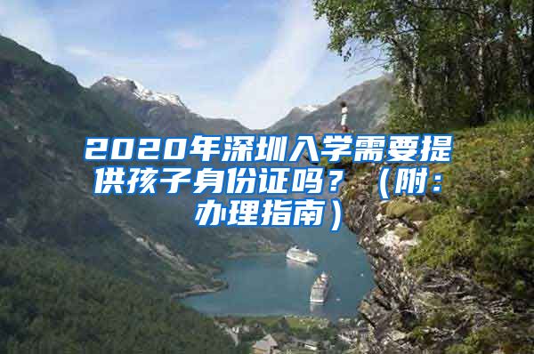 2020年深圳入學(xué)需要提供孩子身份證嗎？（附：辦理指南）