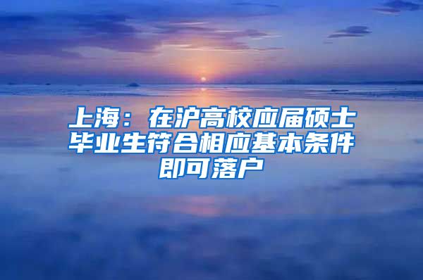 上海：在滬高校應(yīng)屆碩士畢業(yè)生符合相應(yīng)基本條件即可落戶