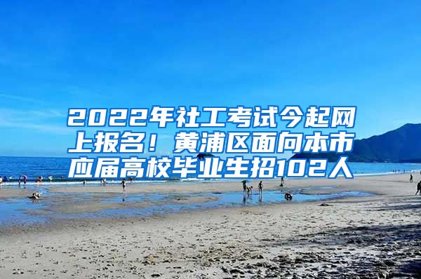 2022年社工考試今起網(wǎng)上報(bào)名！黃浦區(qū)面向本市應(yīng)屆高校畢業(yè)生招102人