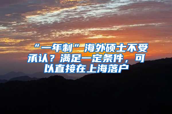 “一年制”海外碩士不受承認？滿足一定條件，可以直接在上海落戶