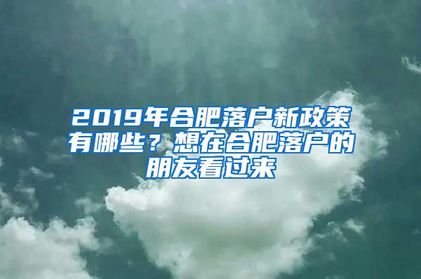 2019年合肥落戶新政策有哪些？想在合肥落戶的朋友看過來