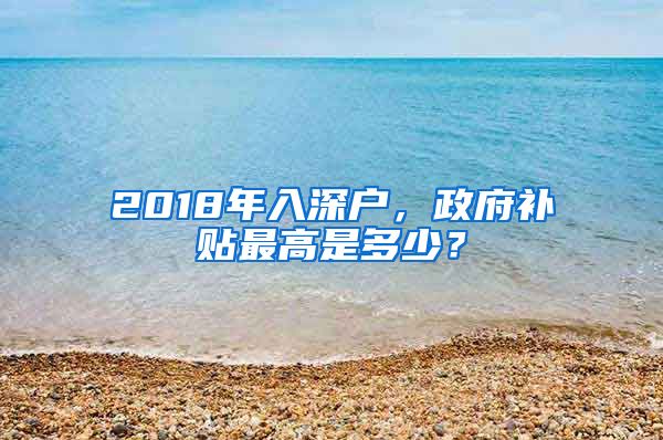 2018年入深戶，政府補(bǔ)貼最高是多少？