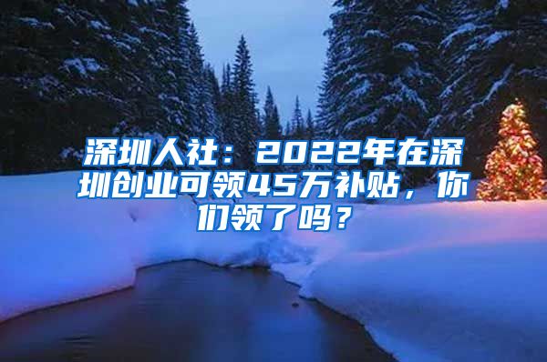 深圳人社：2022年在深圳創(chuàng)業(yè)可領(lǐng)45萬(wàn)補(bǔ)貼，你們領(lǐng)了嗎？