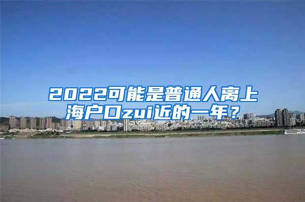 2022可能是普通人離上海戶口zui近的一年？