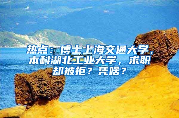 熱點：博士上海交通大學(xué)，本科湖北工業(yè)大學(xué)，求職卻被拒？憑啥？