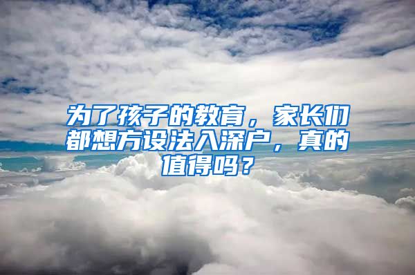 為了孩子的教育，家長(zhǎng)們都想方設(shè)法入深戶(hù)，真的值得嗎？