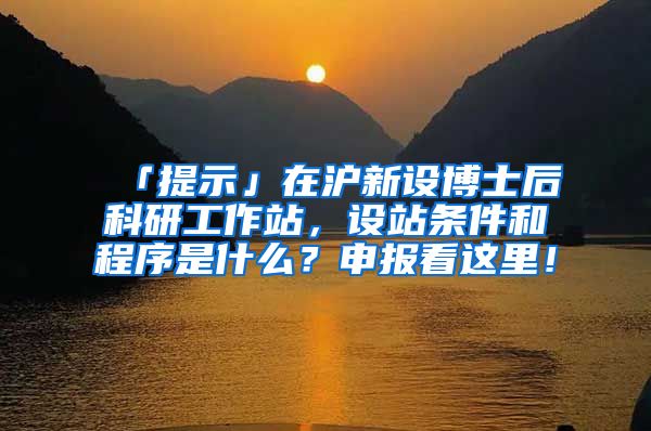 「提示」在滬新設(shè)博士后科研工作站，設(shè)站條件和程序是什么？申報(bào)看這里！