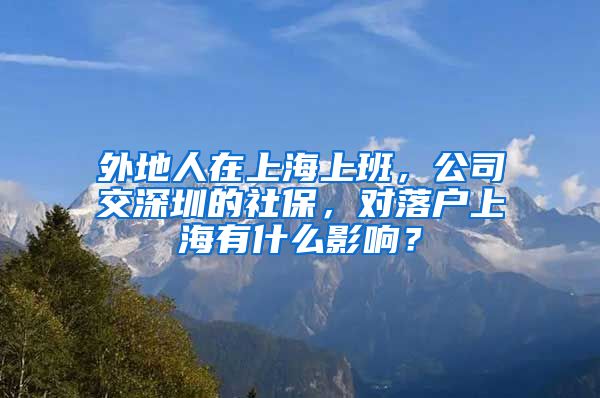 外地人在上海上班，公司交深圳的社保，對落戶上海有什么影響？