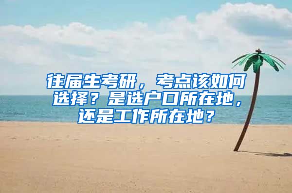 往屆生考研，考點(diǎn)該如何選擇？是選戶口所在地，還是工作所在地？