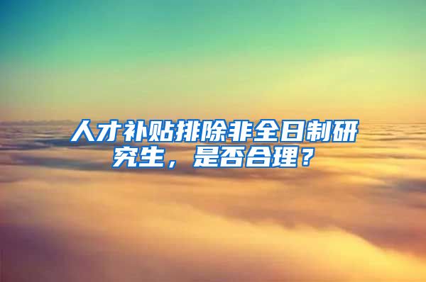 人才補(bǔ)貼排除非全日制研究生，是否合理？