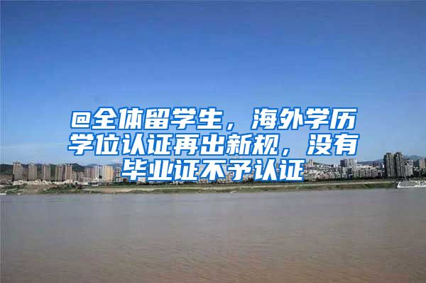 @全體留學(xué)生，海外學(xué)歷學(xué)位認(rèn)證再出新規(guī)，沒有畢業(yè)證不予認(rèn)證