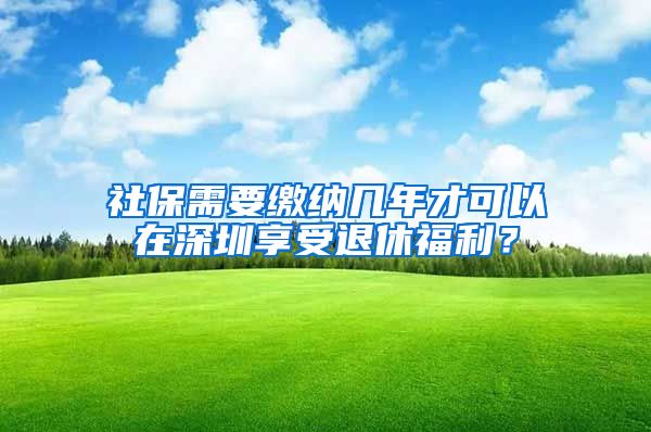 社保需要繳納幾年才可以在深圳享受退休福利？