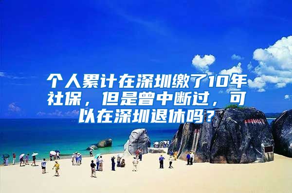 個人累計在深圳繳了10年社保，但是曾中斷過，可以在深圳退休嗎？