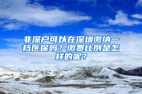 非深戶可以在深圳繳納一檔醫(yī)保嗎？繳費(fèi)比例是怎樣的呢？