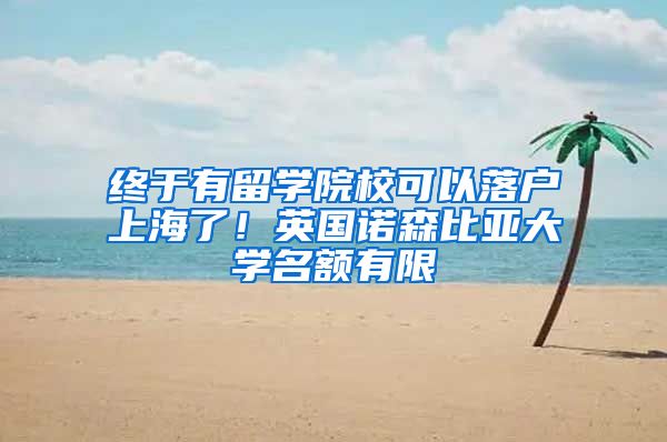 終于有留學(xué)院校可以落戶上海了！英國諾森比亞大學(xué)名額有限