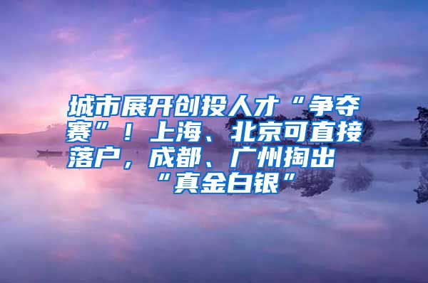 城市展開創(chuàng)投人才“爭(zhēng)奪賽”！上海、北京可直接落戶，成都、廣州掏出“真金白銀”