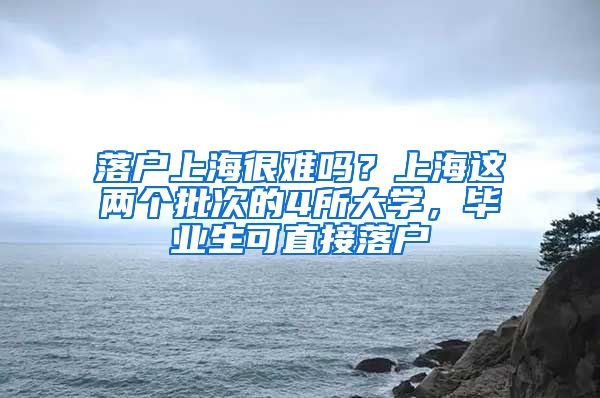 落戶上海很難嗎？上海這兩個(gè)批次的4所大學(xué)，畢業(yè)生可直接落戶