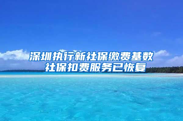 深圳執(zhí)行新社保繳費基數(shù) 社?？圪M服務(wù)已恢復(fù)