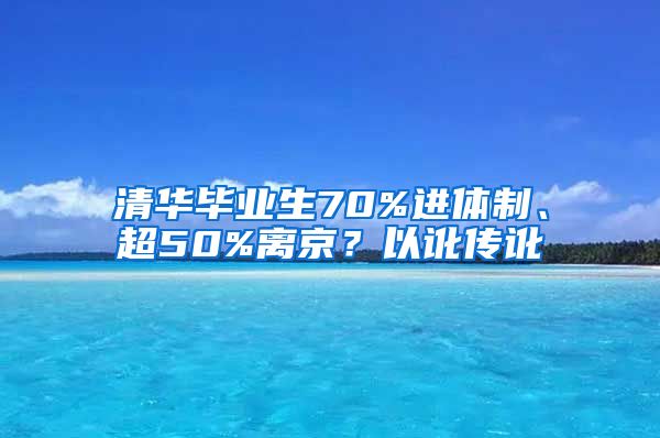 清華畢業(yè)生70%進(jìn)體制、超50%離京？以訛傳訛