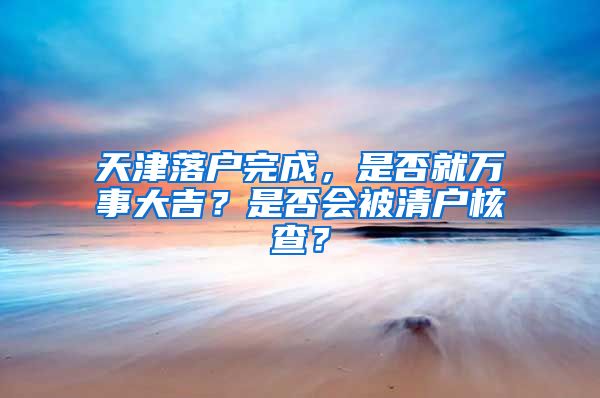 天津落戶完成，是否就萬事大吉？是否會被清戶核查？