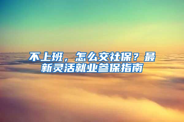 不上班，怎么交社保？最新靈活就業(yè)參保指南