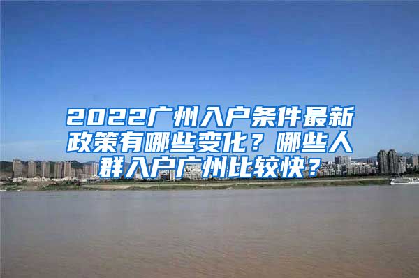 2022廣州入戶條件最新政策有哪些變化？哪些人群入戶廣州比較快？